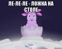 ле-ле-ле - ложка на столе 