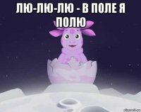 лю-лю-лю - в поле я полю 