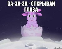 за-за-за - открывай глаза 