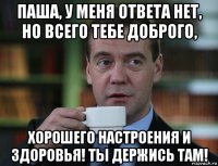 паша, у меня ответа нет, но всего тебе доброго, хорошего настроения и здоровья! ты держись там!