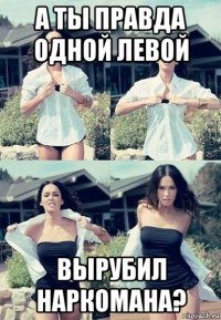 а ты правда одной левой вырубил наркомана?