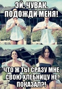 эй, чувак, подожди меня! что ж ты сразу мне свою хлебницу не показал?!