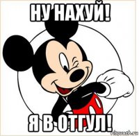 ну нахуй! я в отгул!