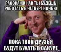 расскажи как ты будешь работать в четверг ночью пока твои друзья будут бухать в сакуре