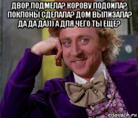 двор подмела? корову подоила? поклоны сделала? дом вылизала? да да да))) а для чего ты еще? 