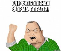 где футбольная форма, блеать!! 