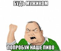 будь мужиком попробуй наше пиво