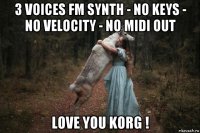 3 voices fm synth - no keys - no velocity - no midi out love you korg !