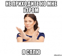 не приходите ко мне утром я сплю