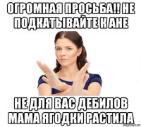 огромная просьба!! не подкатывайте к ане не для вас дебилов мама ягодки растила