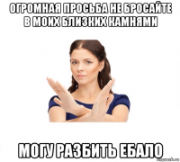 огромная просьба не бросайте в моих близких камнями могу разбить ебало