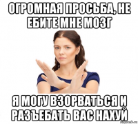 огромная просьба, не ебите мне мозг я могу взорваться и разъебать вас нахуй