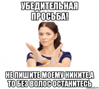 убедительная просьба! не пишите моему никите,а то без волос останитесь