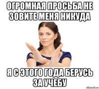 огромная просьба не зовите меня никуда я с этого года берусь за учебу