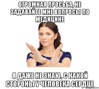 огромная просьба, не задавайте мне вопросы по медицине я даже не знаю, с какой стороны у человека сердце