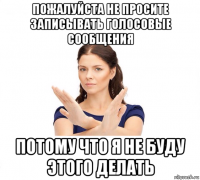 пожалуйста не просите записывать голосовые сообщения потому что я не буду этого делать