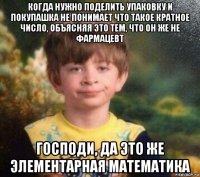 когда нужно поделить упаковку и покупашка не понимает что такое кратное число, объясняя это тем, что он же не фармацевт господи, да это же элементарная математика