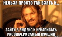 нельзя просто так взять и... зайти в яндекс и ненаписать рисовач.ру самый лучший