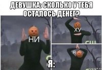 девушка: сколько у тебя осталось денег? я: