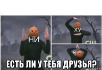  есть ли у тебя друзья?