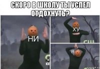 скоро в школу ты успел отдохнуть? 