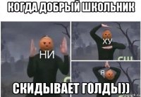 когда добрый школьник скидывает голды))