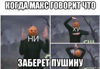 когда макс говорит что заберет пушину