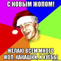 с новым жопом! желаю всем много жоп, какашки, и хуёбы