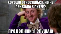 хорошо относишься, но не приехала в питер? продолжай, я слушаю