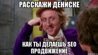 расскажи дениске как ты делаешь seo продвижение