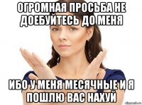 огромная просьба не доебуйтесь до меня ибо у меня месячные и я пошлю вас нахуй