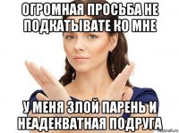 огромная просьба не подкатывате ко мне у меня злой парень и неадекватная подруга