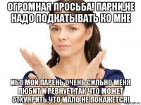 огромная просьба! парни,не надо подкатывать ко мне ибо мой парень очень сильно меня любит и ревнует,так что может отхуярить,что мало не покажется!