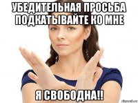 убедительная просьба подкатывайте ко мне я свободна!!