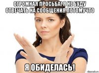 огромная просьба! я не буду отвечать на сообщения потомучто я обиделась!