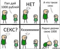 Пап дай 1000 рублей НЕТ А что такое секс СЕКС? Хххммммм Ладно держи свою 1000