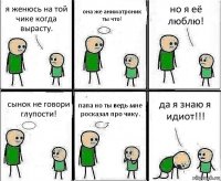 я женюсь на той чике когда вырасту. она же аниматроник ты что! но я её люблю! сынок не говори глупости! папа но ты ведь мне росказал про чику. да я знаю я идиот!!!