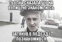 тьолка сказала шо на вулиці не знакомлюсь затянув в подєзд і познакомився