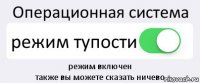 Операционная система режим тупости режим включен
также вы можете сказать ничево