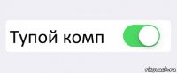  Тупой комп 