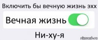 Включить бы вечную жизнь эхх Вечная жизнь Ни-ху-я