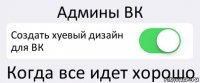 Админы ВК Создать хуевый дизайн для ВК Когда все идет хорошо