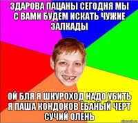 здарова пацаны сегодня мы с вами будем искать чужие залкады ой бля я шкуроход надо убить я паша кондоков ебаный черт сучий олень