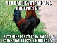 что вас не устраивает, либерасты? вот у меня работа есть, зарплата хоть какая-то есть. у меня всё гут