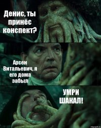 Денис, ты принёс конспект? Арсен Витальевич, я его дома забыл УМРИ ШАКАЛ!