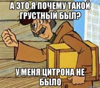 а это я почему такой грустный был? у меня цитрона не было