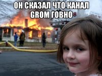 он сказал что канал grom говно 