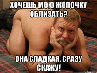 хочешь мою жопочку облизать? она сладкая, сразу скажу!