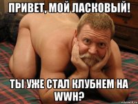 привет, мой ласковый! ты уже стал клубнем на wwh?