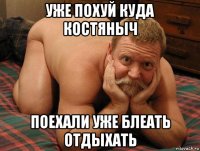 уже похуй куда костяныч поехали уже блеать отдыхать